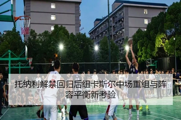 托纳利解禁回归后纽卡斯尔中场重组与阵容平衡新考验