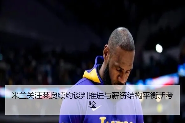 米兰关注莱奥续约谈判推进与薪资结构平衡新考验