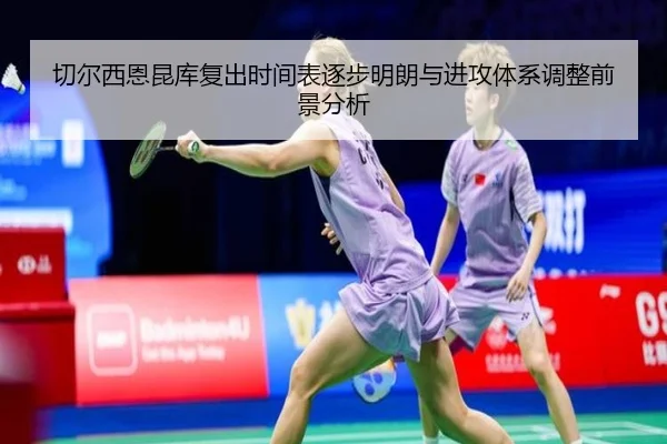 切尔西恩昆库复出时间表逐步明朗与进攻体系调整前景分析